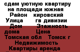 сдам уютную квартиру  на площади южная. › Район ­ кировский › Улица ­ 19 гв.дивизии › Дом ­ 7 › Этажность дома ­ 11 › Цена ­ 18 000 - Томская обл., Томск г. Недвижимость » Квартиры аренда   . Томская обл.,Томск г.